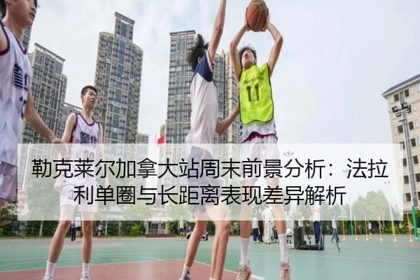 勒克莱尔加拿大站周末前景分析：法拉利单圈与长距离表现差异解析